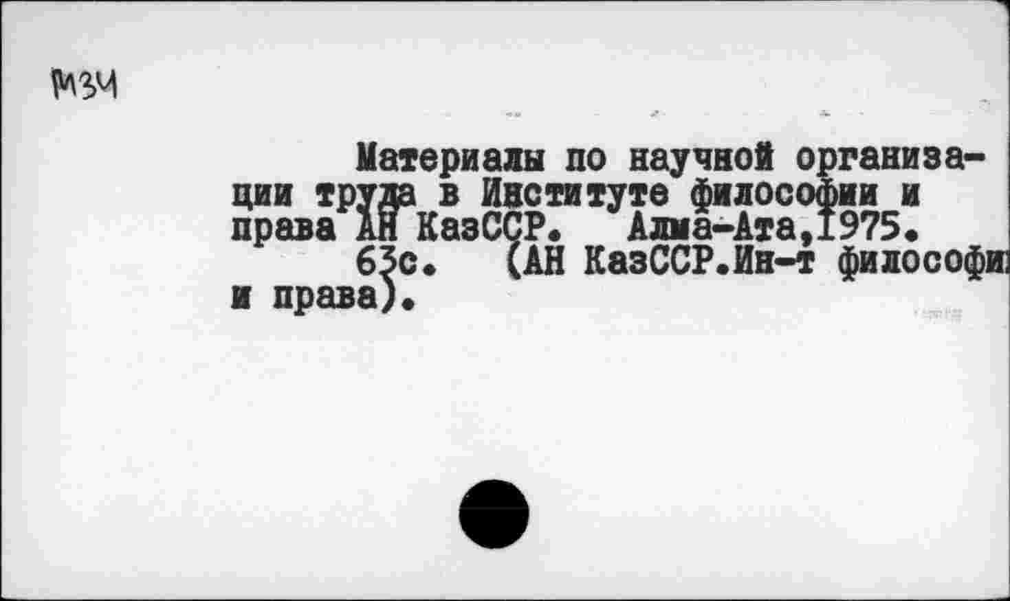 ﻿Материалы по научной организации труда в Институте философии и права Ай КазССР.	Алма-Ата,1975.
63с. (АН КазССР.Ин-т философи: и права).